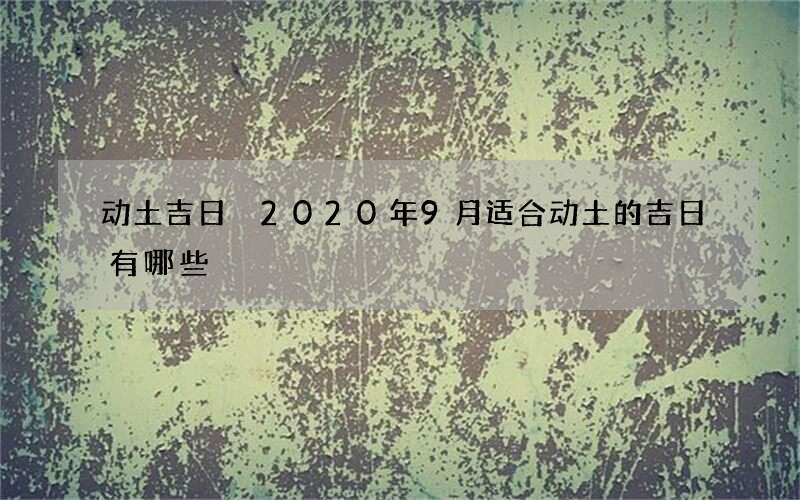 动土吉日 2020年9月适合动土的吉日有哪些